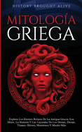 Mitologa Griega Explore Los Eternos Relatos De La Antigua Grecia, Los Mitos, La Historia Y Las Leyendas De Los Dioses, Diosas, Titanes, Hroes, Monstruos Y Mucho Ms (Spanish Edition)