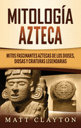 Mitolog?a azteca: Mitos fascinantes aztecas de los dioses, diosas y criaturas legendarias