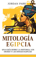 Mitolog?a Egipcia: Una gu?a sobre la historia, los dioses y las diosas egipcias