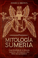 Mitolog?a Sumeria: Gu?a Detallada de la Historia Sumeria y del Imperio y los Mitos Mesopotmicos Sumerian Mythology (Spanish Version)