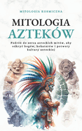 Mitologia Aztekw: Podr  do serca azteckich mitw, aby odkryc bogw, bohaterw i potwory kultury azteckiej