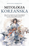 Mitologia korea ska: Udaj si  w podr  do serca korea skich mitw, aby odkryc bogw, bohaterw i potwory korea skiej kultury.