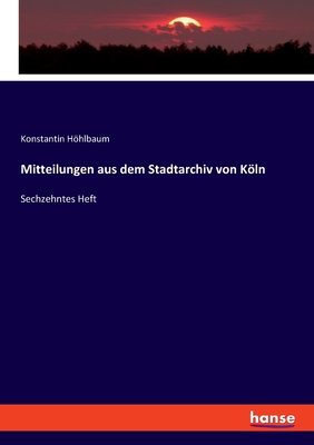 Mitteilungen aus dem Stadtarchiv von Kln: Sechzehntes Heft - Hhlbaum, Konstantin