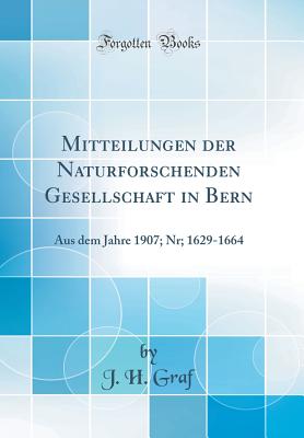 Mitteilungen Der Naturforschenden Gesellschaft in Bern: Aus Dem Jahre 1907; Nr; 1629-1664 (Classic Reprint) - Graf, J H