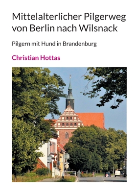 Mittelalterlicher Pilgerweg von Berlin nach Wilsnack: Pilgern mit Hund in Brandenburg - Hottas, Christian