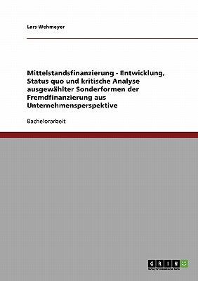 Mittelstandsfinanzierung - Entwicklung, Status Quo Und Kritische Analyse Ausgewahlter Sonderformen Der Fremdfinanzierung Aus Unternehmensperspektive - Wehmeyer, Lars