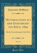 Mittheilungen Aus Dem Stadtarchiv Von Kln, 1890, Vol. 19: Mit Der Untersttzung Der Stadt Kln (Classic Reprint)