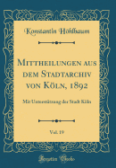 Mittheilungen Aus Dem Stadtarchiv Von Kln, 1892, Vol. 19: Mit Untersttzung Der Stadt Kln (Classic Reprint)