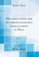 Mittheilungen Der Anthropologischen Gesellschaft in Wien, Vol. 19 (Classic Reprint)