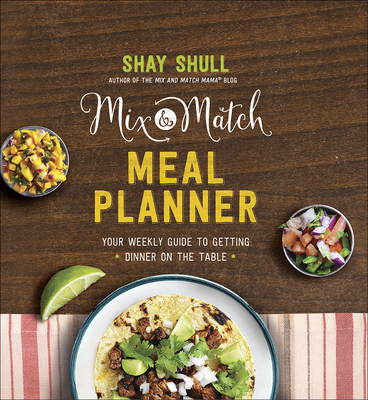 Mix-And-Match Meal Planner: Your Weekly Guide to Getting Dinner on the Table - Shull, Shay