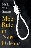 Mob Rule in New Orleans: Robert Charles & His Fight to Death, The Story of His Life, Burning Human Beings Alive, & Other Lynching Statistics - With Introductory Chapters by Irvine Garland Penn and T. Thomas Fortune