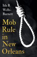 Mob Rule in New Orleans: Robert Charles & His Fight to Death, the Story of His Life, Burning Human Beings Alive, & Other Lynching Statistics - With Introductory Chapters by Irvine Garland Penn and T. Thomas Fortune