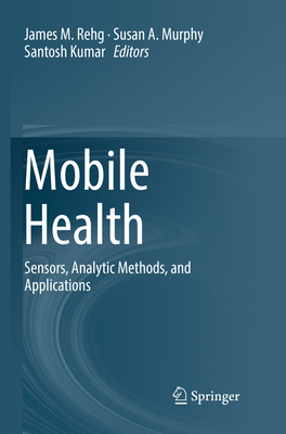 Mobile Health: Sensors, Analytic Methods, and Applications - Rehg, James M (Editor), and Murphy, Susan A (Editor), and Kumar, Santosh (Editor)