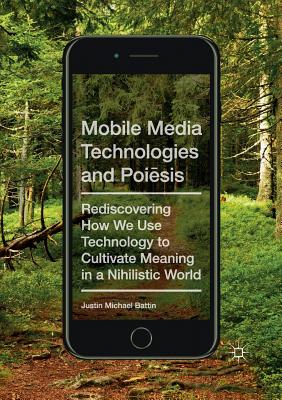 Mobile Media Technologies and Poi sis: Rediscovering How We Use Technology to Cultivate Meaning in a Nihilistic World - Battin, Justin Michael