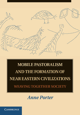 Mobile Pastoralism and the Formation of Near Eastern Civilizations: Weaving Together Society - Porter, Anne