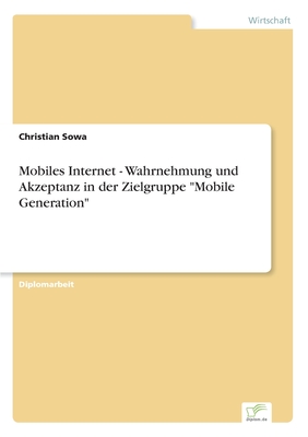 Mobiles Internet - Wahrnehmung und Akzeptanz in der Zielgruppe "Mobile Generation" - Sowa, Christian