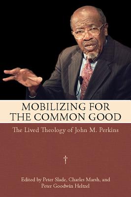 Mobilizing for the Common Good: The Lived Theology of John M. Perkins - Slade, Peter (Editor), and Marsh, Charles (Editor), and Heltzel, Peter Goodwin (Editor)