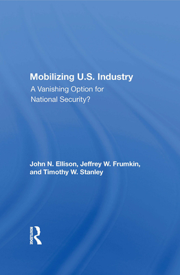 Mobilizing U.S. Industry: A Vanishing Option For National Security? - Ellison, John N, and Stanley, Timothy W. (Editor), and Frumkin, Jeffrey W.