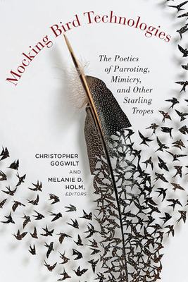 Mocking Bird Technologies: The Poetics of Parroting, Mimicry, and Other Starling Tropes - Gogwilt, Christopher (Editor), and Holm, Melanie D (Editor)