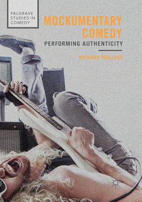 Mockumentary Comedy: Performing Authenticity - Wallace, Richard