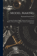 Model Making: Including Workshop Practice, Design and Construction of Models, a Practical Treatise for the Amateur and Professional Mechanic