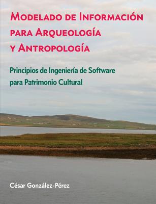 Modelado de Informacin para Arqueologa y Antropologa: Principios de Ingeniera de Software para Patrimonio Cultural - Gonzalez-Perez, Cesar