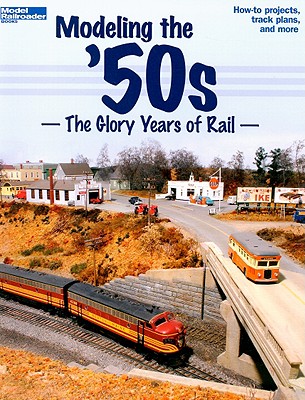 Modeling the '50s: The Glory Years of Rail - Model Railroader (Editor)