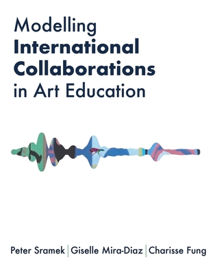 Modelling International Collaborations in Art Education - Sramek, Peter, and Mira-Diaz, Giselle, and Fung, Charisse