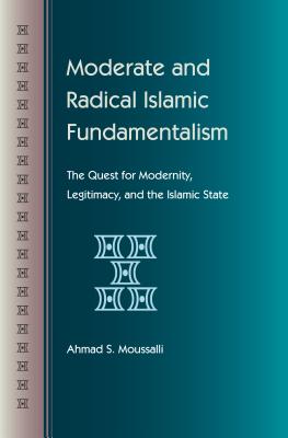 Moderate and Radical Islamic Fundamentalism: The Quest for Modernity, Legitimacy, and the Islamic State - Moussalli, Ahmad S