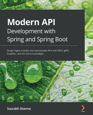 Modern API Development with Spring and Spring Boot: Design highly scalable and maintainable APIs with REST, gRPC, GraphQL, and the reactive paradigm - Sharma, Sourabh