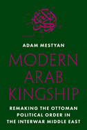 Modern Arab Kingship: Remaking the Ottoman Political Order in the Interwar Middle East