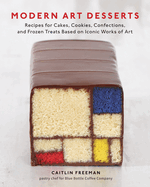 Modern Art Desserts: Recipes for Cakes, Cookies, Confections, and Frozen Treats Based on Iconic Works of Art [A Baking Book]