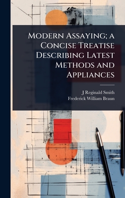 Modern Assaying; a Concise Treatise Describing Latest Methods and Appliances - Smith, J Reginald, and Braun, Frederick William