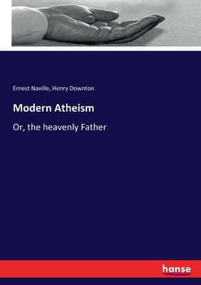 Modern Atheism: Or, the heavenly Father - Naville, Ernest, and Downton, Henry