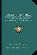 Modern Atheism: Under Its Forms Of Pantheism, Materialism, Secularism, Development, And Natural Laws (1857) - Buchanan, James