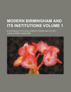 Modern Birmingham and Its Institutions: A Chronicle of Local Events, from 1841 to 1871 Volume 1