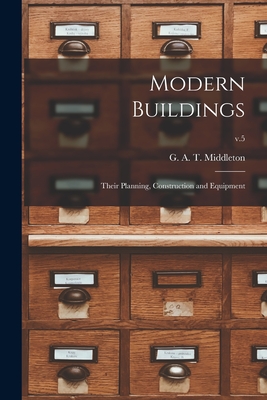 Modern Buildings: Their Planning, Construction and Equipment; v.5 - Middleton, G A T (George Alexander (Creator)