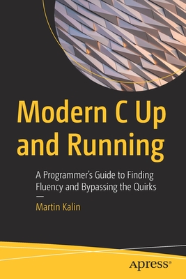 Modern C Up and Running: A Programmer's Guide to Finding Fluency and Bypassing the Quirks - Kalin, Martin