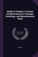 Modern Cottages, Contains 125 Illustrations of Cottages, Dwellings, and Miscellaneous Work