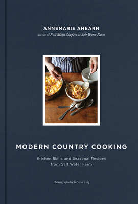 Modern Country Cooking: Kitchen Skills and Seasonal Recipes from Salt Water Farm - Teig, Kristin (Photographer), and Ahearn, Annemarie