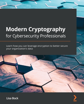 Modern Cryptography for Cybersecurity Professionals: Learn how you can leverage encryption to better secure your organization's data - Bock, Lisa