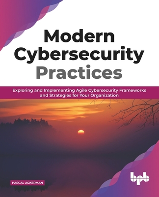 Modern Cybersecurity Practices: Exploring and Implementing Agile Cybersecurity Frameworks and Strategies for Your Organization (English Edition) - Ackerman, Pascal