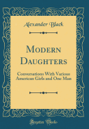 Modern Daughters: Conversations with Various American Girls and One Man (Classic Reprint)