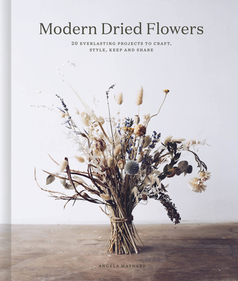 Modern Dried Flowers: 20 everlasting projects to craft, style, keep and share - Maynard, Angela