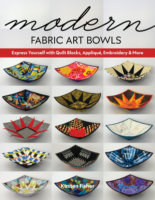 Modern Fabric Art Bowls: Express Yourself with Quilt Blocks, Appliqu, Embroidery & More - Fisher, Kirsten