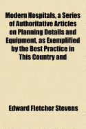 Modern Hospitals, a Series of Authoritative Articles on Planning Details and Equipment, as Exemplified by the Best Practice in This Country and Europe