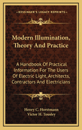 Modern Illumination, Theory and Practice: A Handbook of Practical Information for the Users of Electric Light, Architects, Contractors and Electricians