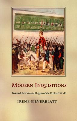 Modern Inquisitions: Peru and the Colonial Origins of the Civilized World - Silverblatt, Irene