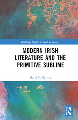 Modern Irish Literature and the Primitive Sublime - McGarrity, Maria