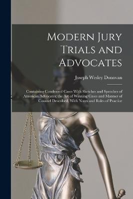 Modern Jury Trials and Advocates: Containing Condensed Cases With Sketches and Speeches of American Advocates; the Art of Winning Cases and Manner of Counsel Described, With Notes and Rules of Practice - Donovan, Joseph Wesley